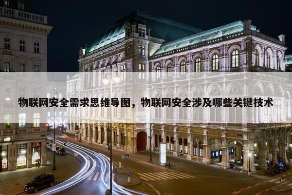 物联网安全需求思维导图，物联网安全涉及哪些关键技术