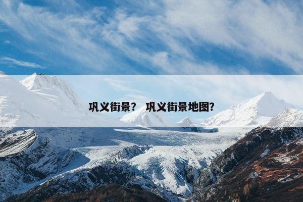 巩义街景？ 巩义街景地图？