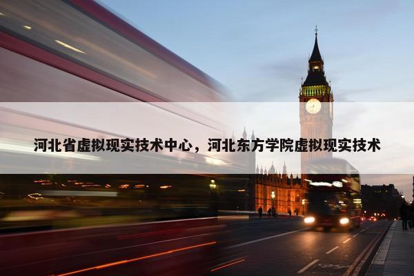 河北省虚拟现实技术中心，河北东方学院虚拟现实技术