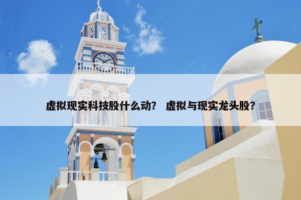 虚拟现实科技股什么动？ 虚拟与现实龙头股？