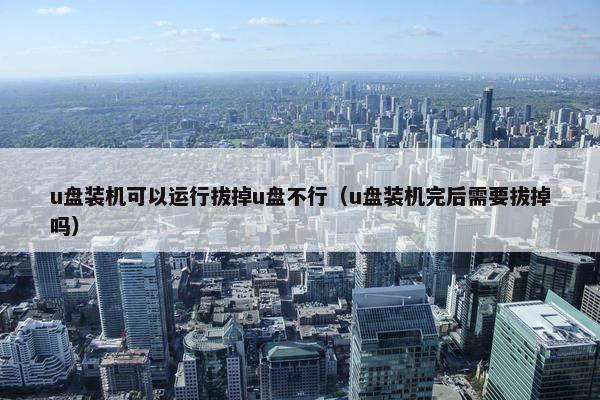 u盘装机可以运行拔掉u盘不行（u盘装机完后需要拔掉吗）