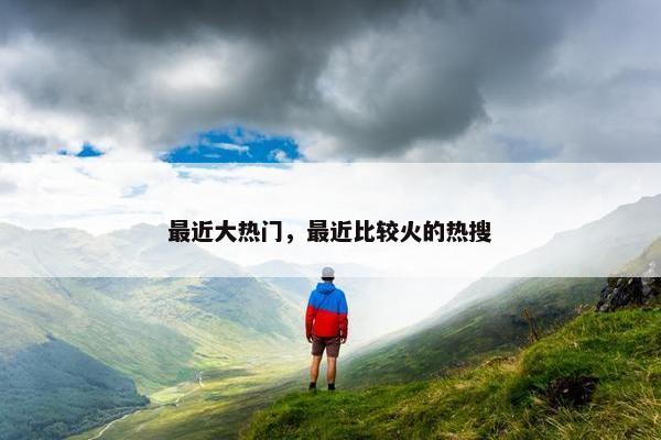最近大热门，最近比较火的热搜