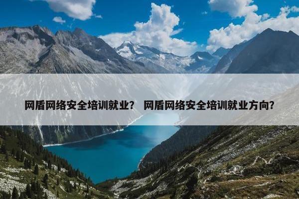 网盾网络安全培训就业？ 网盾网络安全培训就业方向？