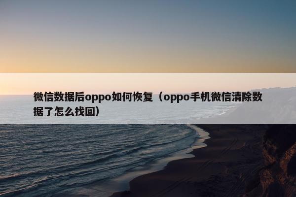 微信数据后oppo如何恢复（oppo手机微信清除数据了怎么找回）