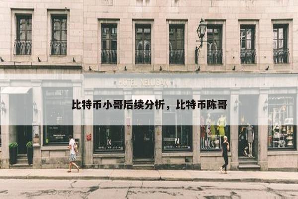 比特币小哥后续分析，比特币陈哥
