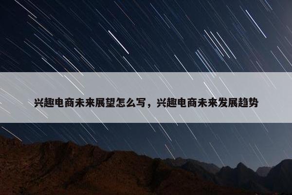 兴趣电商未来展望怎么写，兴趣电商未来发展趋势