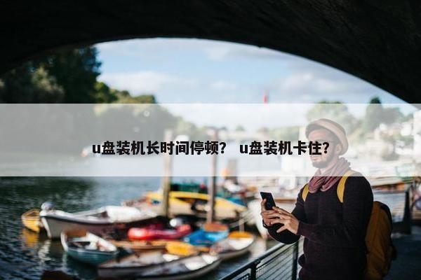 u盘装机长时间停顿？ u盘装机卡住？