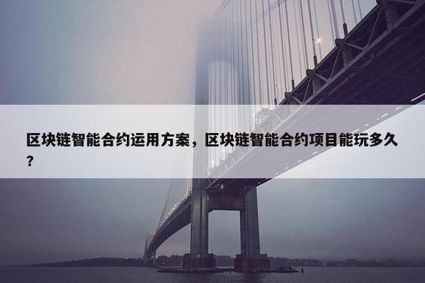 区块链智能合约运用方案，区块链智能合约项目能玩多久?