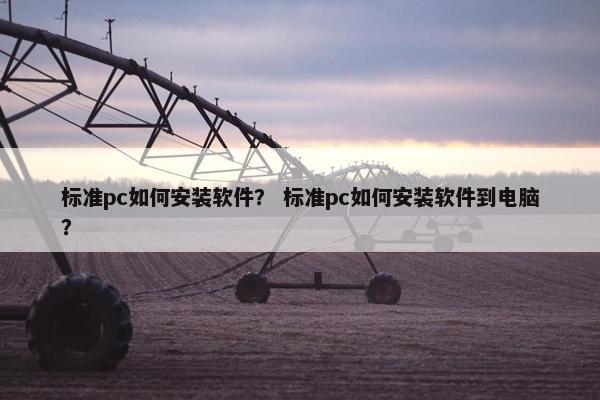 标准pc如何安装软件？ 标准pc如何安装软件到电脑？