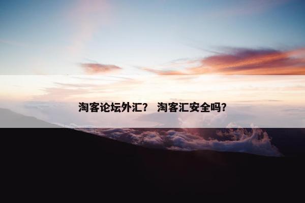 淘客论坛外汇？ 淘客汇安全吗？