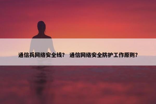 通信兵网络安全线？ 通信网络安全防护工作原则？