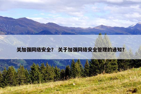 关加强网络安全？ 关于加强网络安全管理的通知？