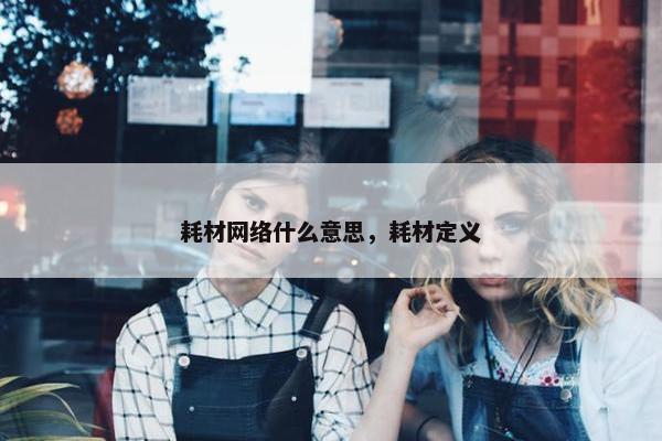 耗材网络什么意思，耗材定义