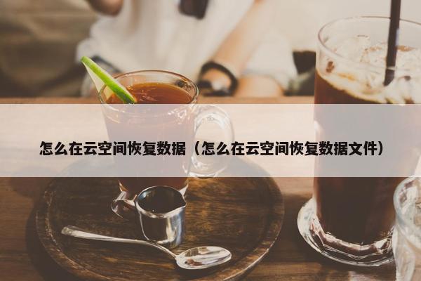 怎么在云空间恢复数据（怎么在云空间恢复数据文件）