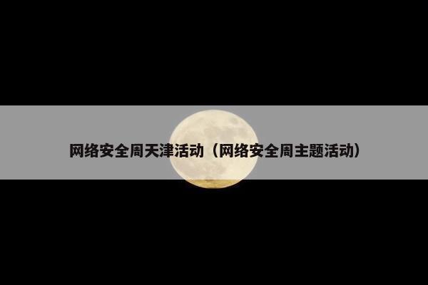 网络安全周天津活动（网络安全周主题活动）