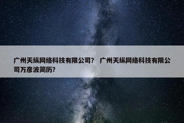 广州天纵网络科技有限公司？ 广州天纵网络科技有限公司万彦波简历？