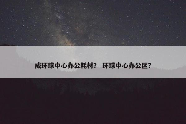 成环球中心办公耗材？ 环球中心办公区？