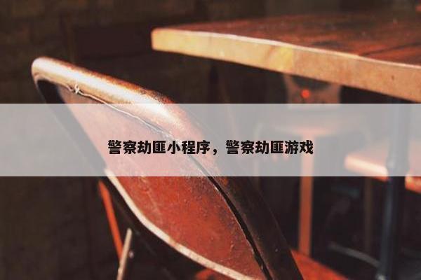 警察劫匪小程序，警察劫匪游戏
