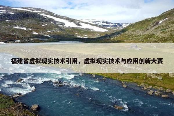 福建省虚拟现实技术引用，虚拟现实技术与应用创新大赛