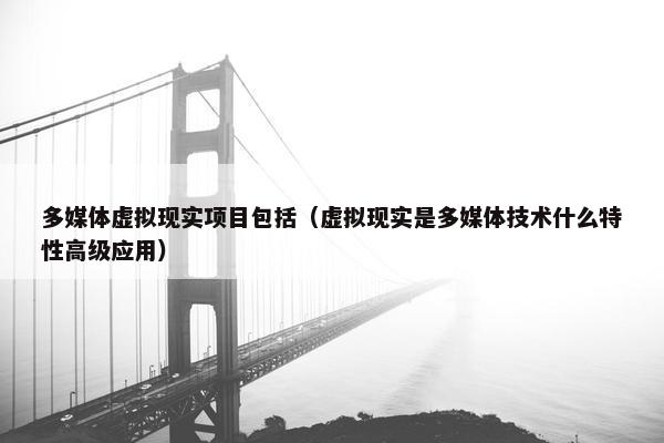 多媒体虚拟现实项目包括（虚拟现实是多媒体技术什么特性高级应用）
