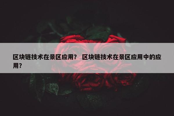 区块链技术在景区应用？ 区块链技术在景区应用中的应用？