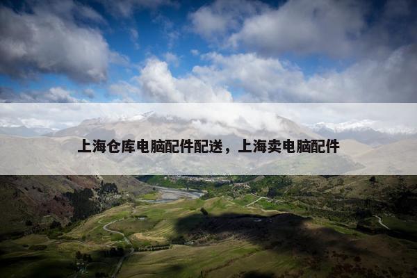 上海仓库电脑配件配送，上海卖电脑配件