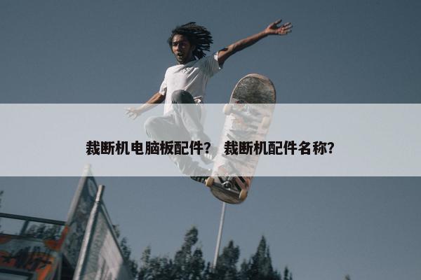 裁断机电脑板配件？ 裁断机配件名称？