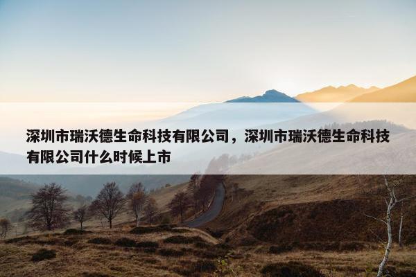 深圳市瑞沃德生命科技有限公司，深圳市瑞沃德生命科技有限公司什么时候上市