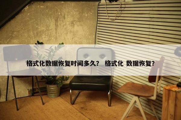 格式化数据恢复时间多久？ 格式化 数据恢复？