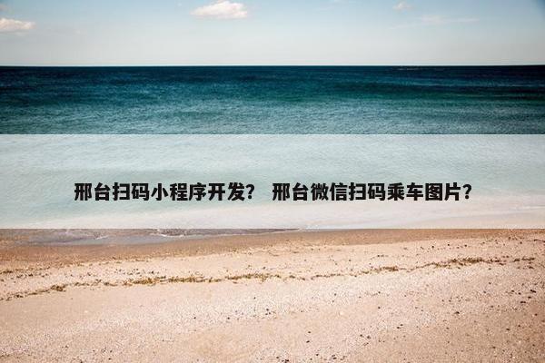 邢台扫码小程序开发？ 邢台微信扫码乘车图片？