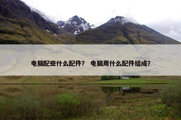 电脑配些什么配件？ 电脑用什么配件组成？