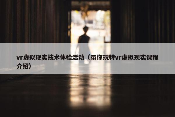 vr虚拟现实技术体验活动（带你玩转vr虚拟现实课程介绍）