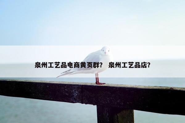 泉州工艺品电商黄页群？ 泉州工艺品店？