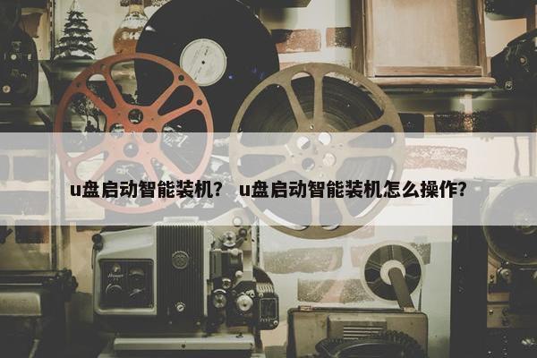 u盘启动智能装机？ u盘启动智能装机怎么操作？