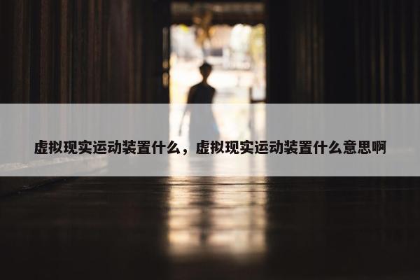 虚拟现实运动装置什么，虚拟现实运动装置什么意思啊