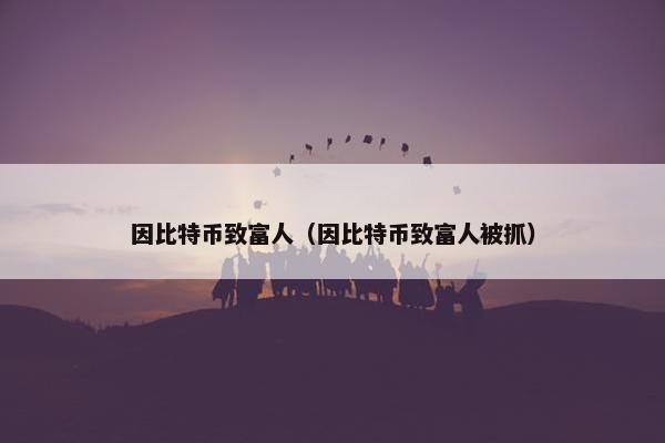 因比特币致富人（因比特币致富人被抓）