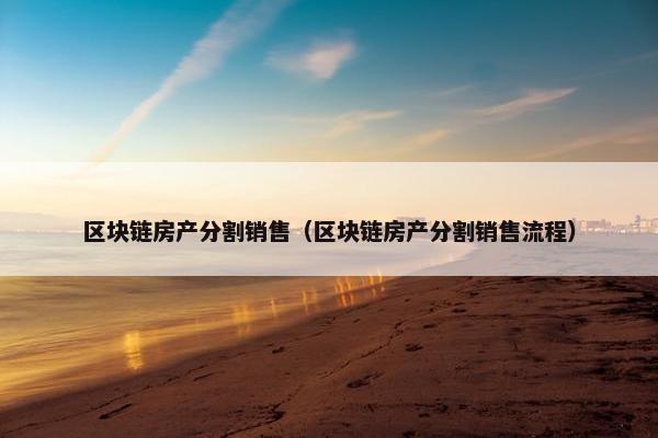 区块链房产分割销售（区块链房产分割销售流程）