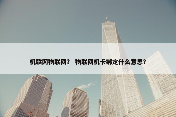 机联网物联网？ 物联网机卡绑定什么意思？