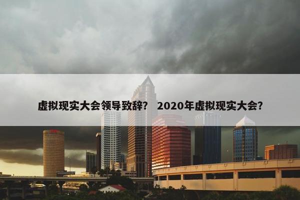 虚拟现实大会领导致辞？ 2020年虚拟现实大会？
