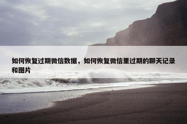 如何恢复过期微信数据，如何恢复微信里过期的聊天记录和图片