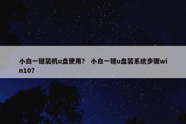 小白一键装机u盘使用？ 小白一键u盘装系统步骤win10？