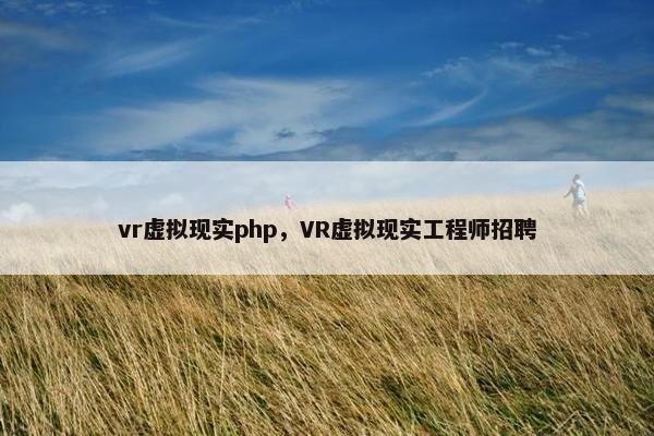 vr虚拟现实php，VR虚拟现实工程师招聘