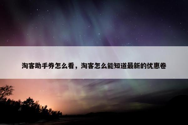 淘客助手券怎么看，淘客怎么能知道最新的优惠卷