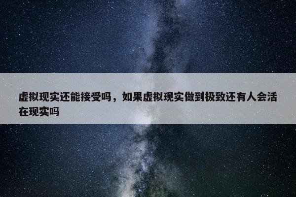 虚拟现实还能接受吗，如果虚拟现实做到极致还有人会活在现实吗