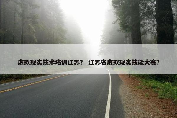 虚拟现实技术培训江苏？ 江苏省虚拟现实技能大赛？