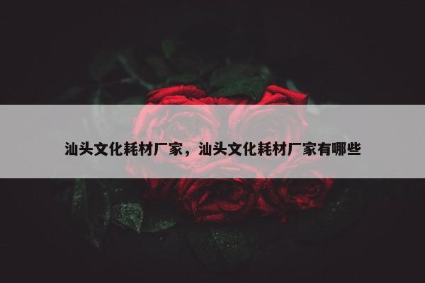 汕头文化耗材厂家，汕头文化耗材厂家有哪些