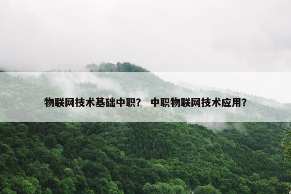 物联网技术基础中职？ 中职物联网技术应用？