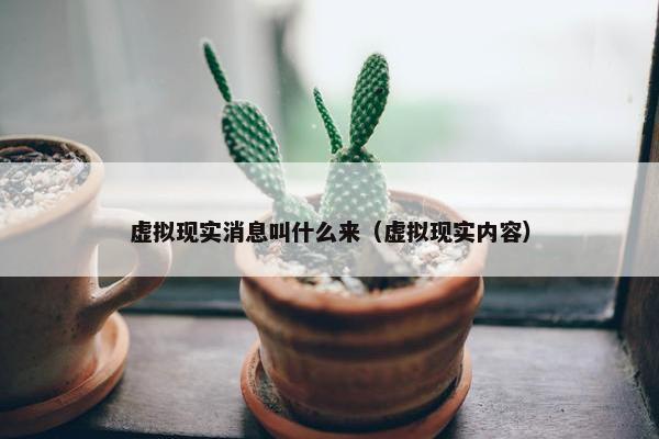 虚拟现实消息叫什么来（虚拟现实内容）