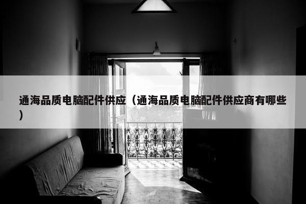 通海品质电脑配件供应（通海品质电脑配件供应商有哪些）