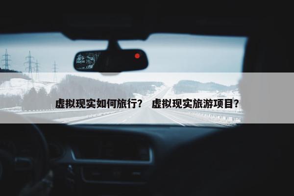 虚拟现实如何旅行？ 虚拟现实旅游项目？